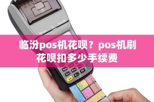临汾pos机花呗？pos机刷花呗扣多少手续费
