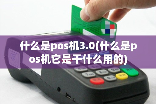 什么是pos机3.0(什么是pos机它是干什么用的)