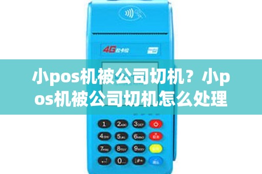 小pos机被公司切机？小pos机被公司切机怎么处理