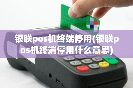 银联pos机终端停用(银联pos机终端停用什么意思)