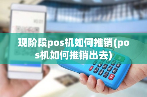 现阶段pos机如何推销(pos机如何推销出去)