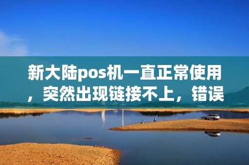 新大陆pos机一直正常使用，突然出现链接不上，错误代码是2108！！具体什么原因呢。电话问过客服也没停机！