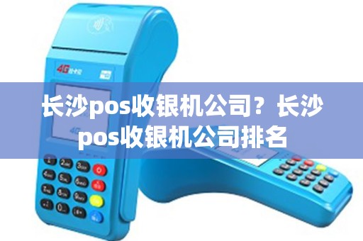长沙pos收银机公司？长沙pos收银机公司排名