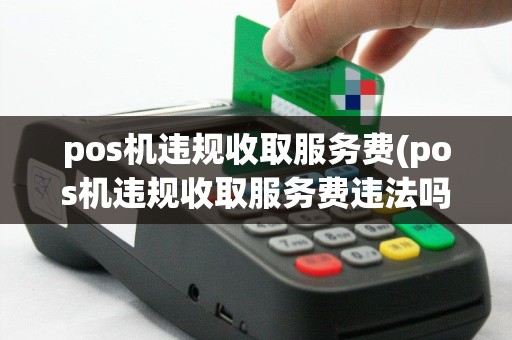 pos机违规收取服务费(pos机违规收取服务费违法吗)