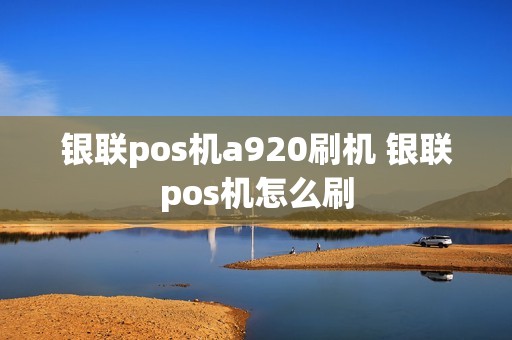 银联pos机a920刷机 银联pos机怎么刷