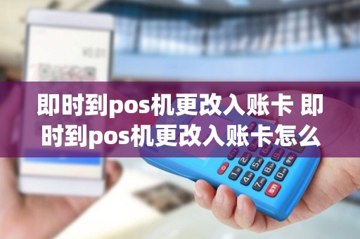 即时到pos机更改入账卡 即时到pos机更改入账卡怎么办