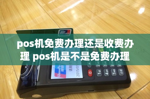 pos机免费办理还是收费办理 pos机是不是免费办理