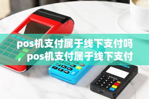 pos机支付属于线下支付吗，pos机支付属于线下支付吗为什么