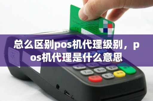 总么区别pos机代理级别，pos机代理是什么意思