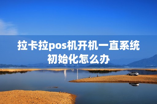 拉卡拉pos机开机一直系统初始化怎么办