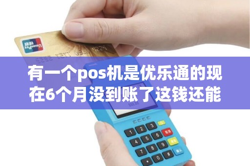 有一个pos机是优乐通的现在6个月没到账了这钱还能
