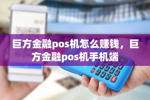巨方金融pos机怎么赚钱，巨方金融pos机手机端