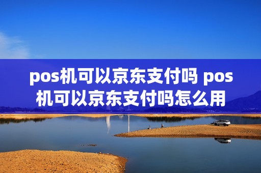pos机可以京东支付吗 pos机可以京东支付吗怎么用