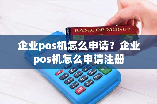 企业pos机怎么申请？企业pos机怎么申请注册