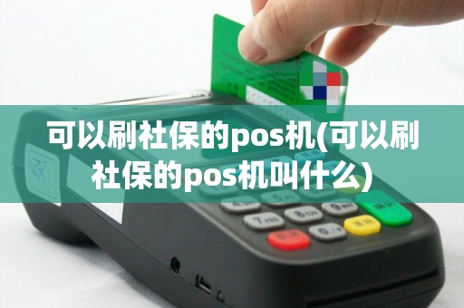 可以刷社保的pos机(可以刷社保的pos机叫什么)