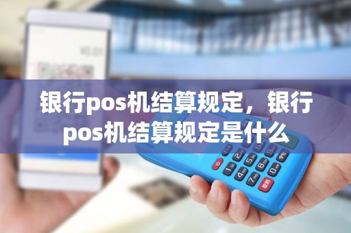银行pos机结算规定，银行pos机结算规定是什么