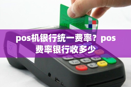 pos机银行统一费率？pos费率银行收多少