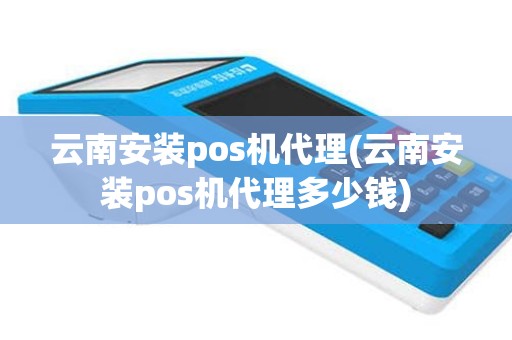 云南安装pos机代理(云南安装pos机代理多少钱)