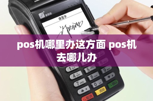 pos机哪里办这方面 pos机去哪儿办