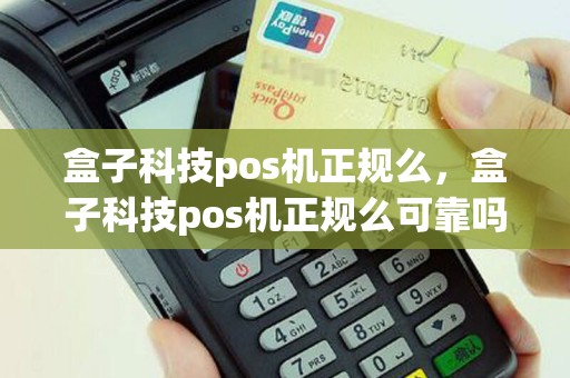 盒子科技pos机正规么，盒子科技pos机正规么可靠吗
