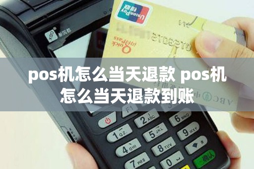 pos机怎么当天退款 pos机怎么当天退款到账