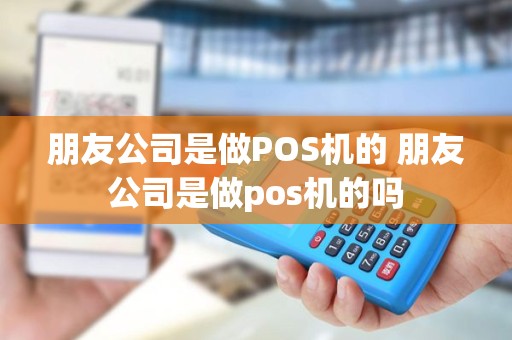 朋友公司是做POS机的 朋友公司是做pos机的吗