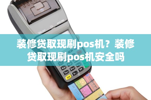 装修贷取现刷pos机？装修贷取现刷pos机安全吗