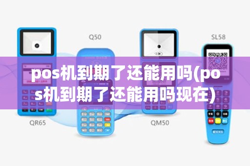 pos机到期了还能用吗(pos机到期了还能用吗现在)