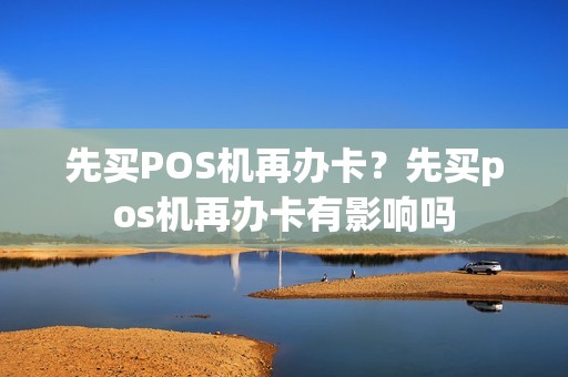 先买POS机再办卡？先买pos机再办卡有影响吗