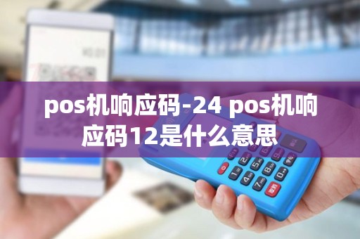 pos机响应码-24 pos机响应码12是什么意思