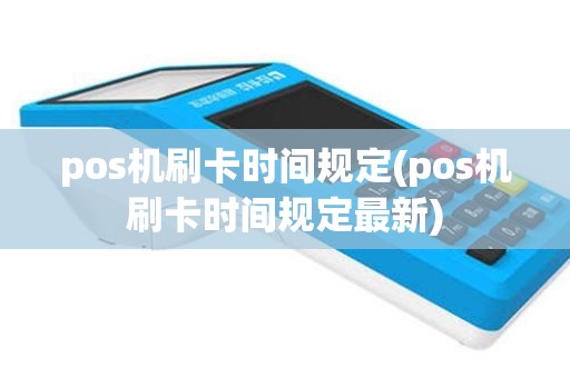 pos机刷卡时间规定(pos机刷卡时间规定最新)