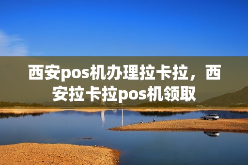 西安pos机办理拉卡拉，西安拉卡拉pos机领取