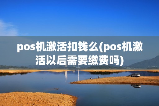 pos机激活扣钱么(pos机激活以后需要缴费吗)
