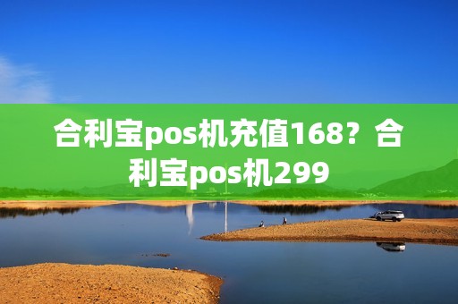 合利宝pos机充值168？合利宝pos机299