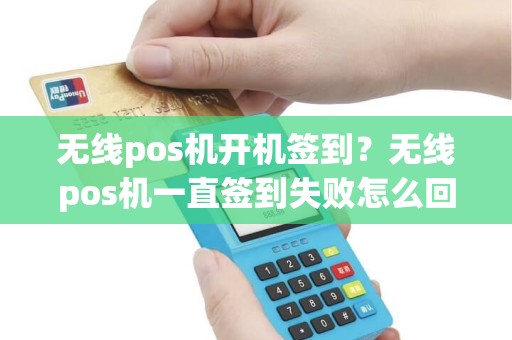 无线pos机开机签到？无线pos机一直签到失败怎么回事