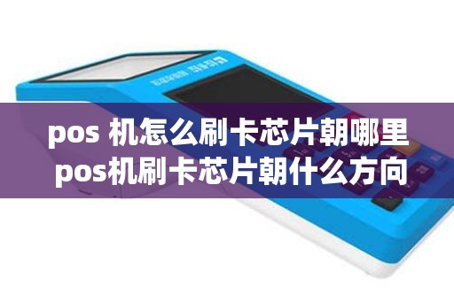 pos 机怎么刷卡芯片朝哪里 pos机刷卡芯片朝什么方向