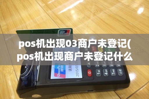 pos机出现03商户未登记(pos机出现商户未登记什么意思)