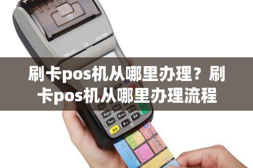刷卡pos机从哪里办理？刷卡pos机从哪里办理流程