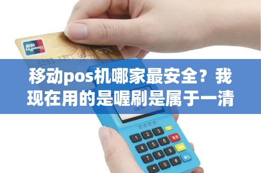 移动pos机哪家最安全？我现在用的是喔刷是属于一清机吗？