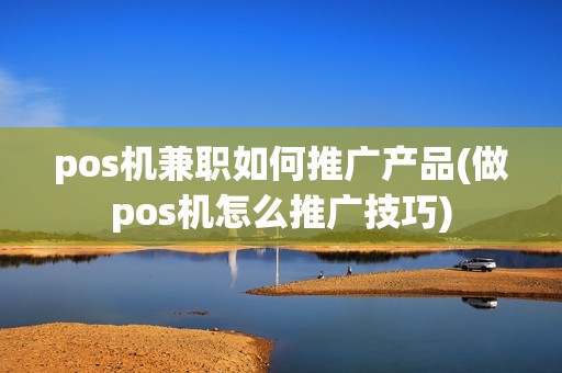 pos机兼职如何推广产品(做pos机怎么推广技巧)