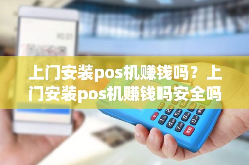 上门安装pos机赚钱吗？上门安装pos机赚钱吗安全吗