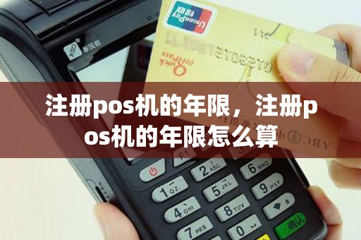 注册pos机的年限，注册pos机的年限怎么算
