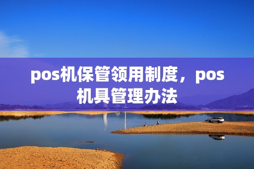 pos机保管领用制度，pos机具管理办法