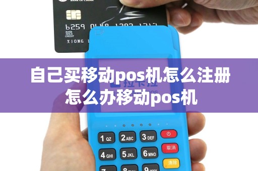 自己买移动pos机怎么注册 怎么办移动pos机