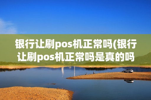 银行让刷pos机正常吗(银行让刷pos机正常吗是真的吗)