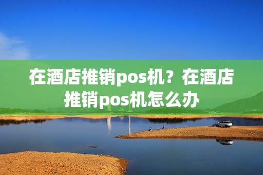 在酒店推销pos机？在酒店推销pos机怎么办