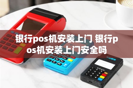 银行pos机安装上门 银行pos机安装上门安全吗