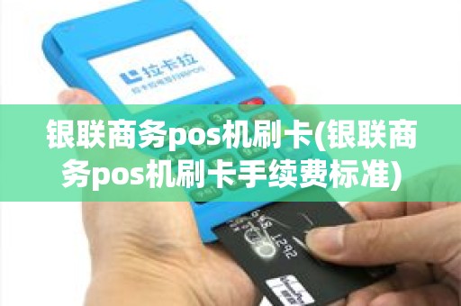银联商务pos机刷卡(银联商务pos机刷卡手续费标准)