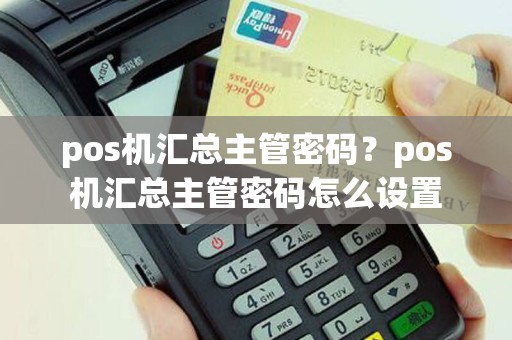 pos机汇总主管密码？pos机汇总主管密码怎么设置