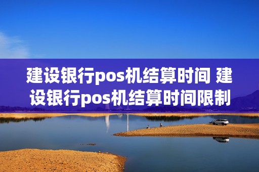 建设银行pos机结算时间 建设银行pos机结算时间限制